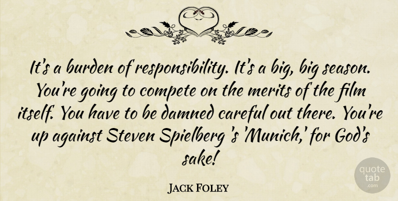 Jack Foley Quote About Against, Burden, Careful, Compete, Merits: Its A Burden Of Responsibility...