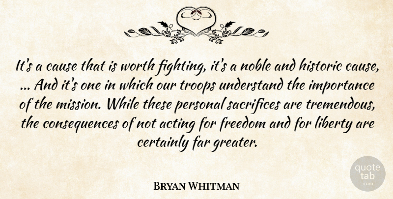 Bryan Whitman Quote About Acting, Cause, Certainly, Consequences, Far: Its A Cause That Is...