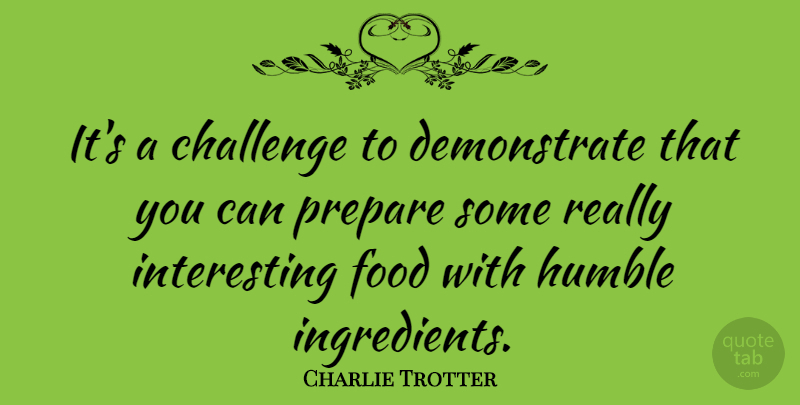 Charlie Trotter Quote About Humble, Interesting, Challenges: Its A Challenge To Demonstrate...