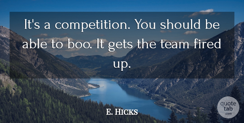 E. Hicks Quote About Competition, Fired, Gets, Team: Its A Competition You Should...