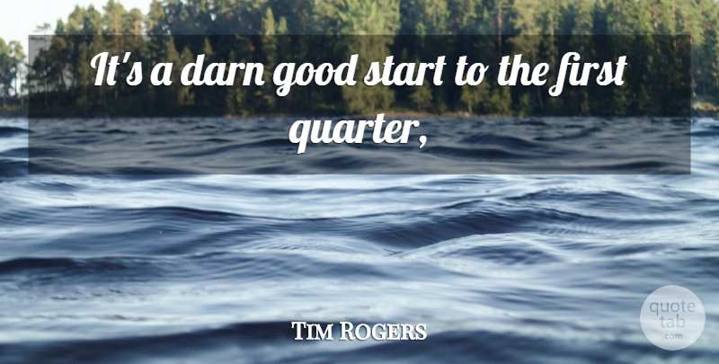 Tim Rogers Quote About Darn, Good, Start: Its A Darn Good Start...