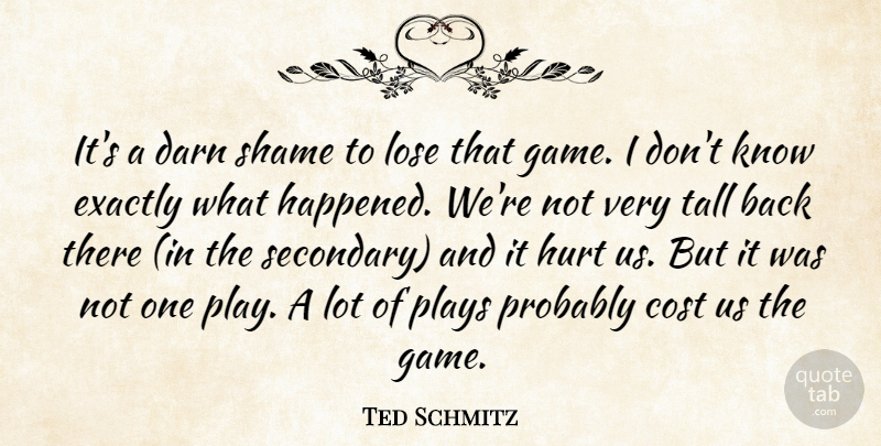 Ted Schmitz Quote About Cost, Darn, Exactly, Hurt, Lose: Its A Darn Shame To...