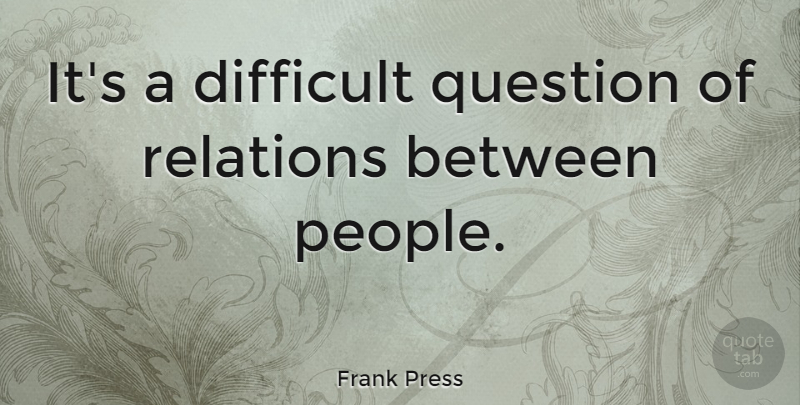 Frank Press Quote About Difficult Questions, People, Relation: Its A Difficult Question Of...