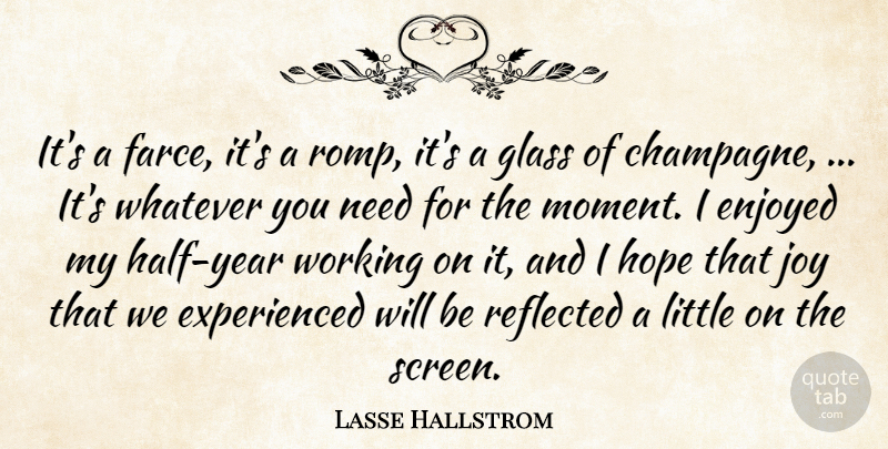Lasse Hallstrom Quote About Enjoyed, Glass, Hope, Reflected, Whatever: Its A Farce Its A...