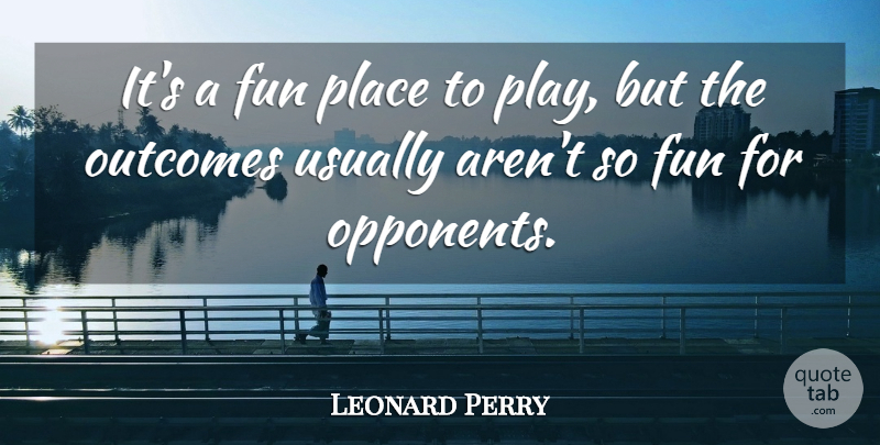 Leonard Perry Quote About Fun, Outcomes: Its A Fun Place To...
