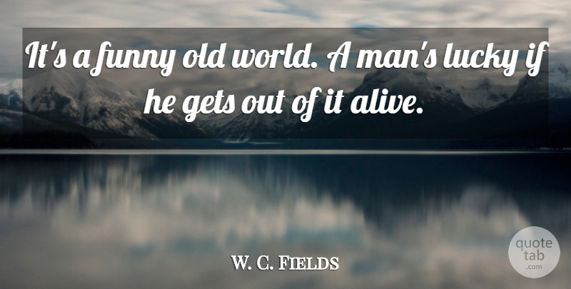 W. C. Fields Quote About Funny Life, Men, Alive: Its A Funny Old World...