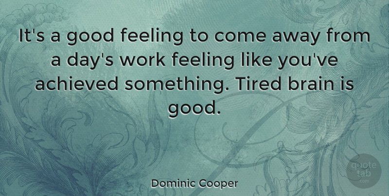 Dominic Cooper Quote About Achieved, Brain, Feeling, Good, Tired: Its A Good Feeling To...