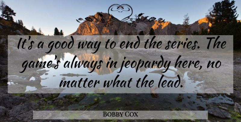 Bobby Cox Quote About Good, Jeopardy, Matter: Its A Good Way To...
