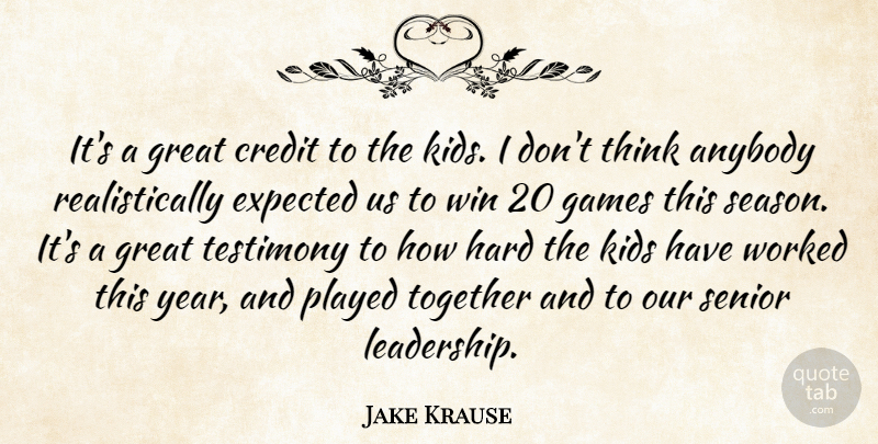Jake Krause Quote About Anybody, Credit, Expected, Games, Great: Its A Great Credit To...