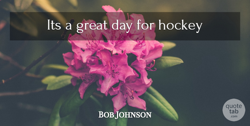 Bob Johnson Quote About Hockey, Great Day: Its A Great Day For...