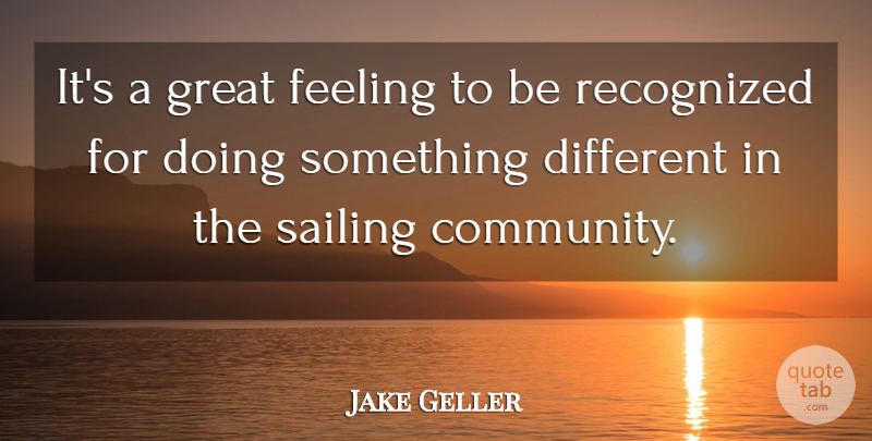 Jake Geller Quote About Community, Feeling, Great, Recognized, Sailing: Its A Great Feeling To...
