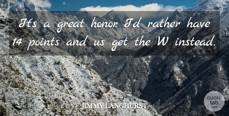 Jimmy Langhurst Quote About Great, Points, Rather: Its A Great Honor Id...