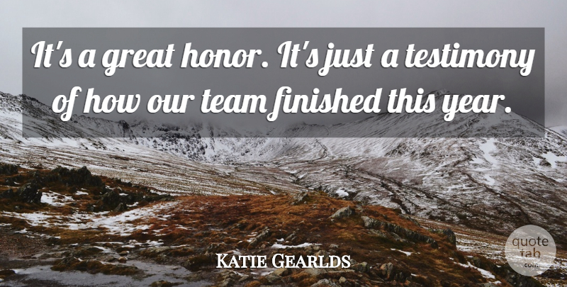 Katie Gearlds Quote About Finished, Great, Honor, Team, Testimony: Its A Great Honor Its...