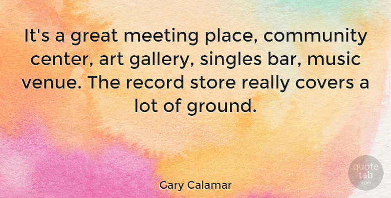 Gary Calamar Quote About Art, Community, Covers, Great, Meeting: Its A Great Meeting Place...