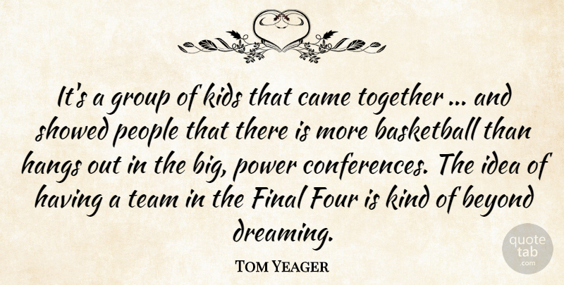 Tom Yeager Quote About Basketball, Beyond, Came, Final, Four: Its A Group Of Kids...