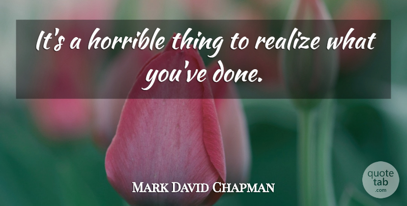 Mark David Chapman Quote About Done, Realizing, Horrible: Its A Horrible Thing To...