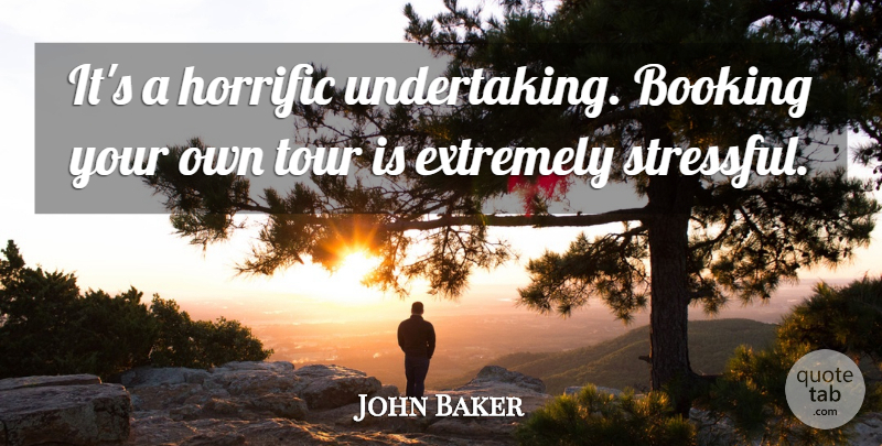 John Baker Quote About Extremely, Horrific, Tour: Its A Horrific Undertaking Booking...