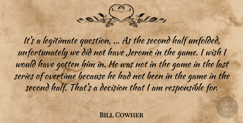 Bill Cowher Quote About Decision, Game, Gotten, Half, Last: Its A Legitimate Question As...