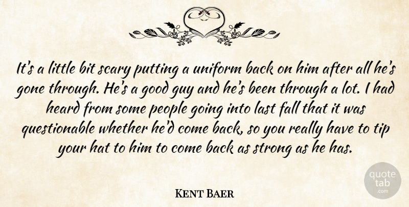 Kent Baer Quote About Bit, Fall, Gone, Good, Guy: Its A Little Bit Scary...