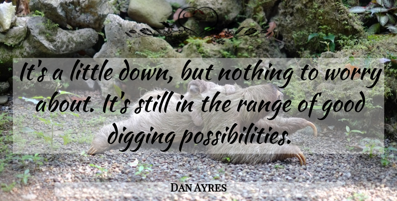 Dan Ayres Quote About Digging, Good, Range, Worry: Its A Little Down But...
