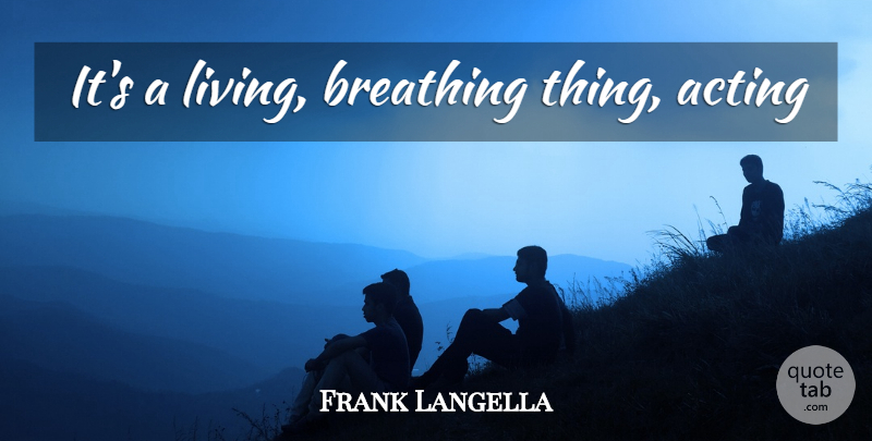 Frank Langella Quote About Breathing, Acting: Its A Living Breathing Thing...
