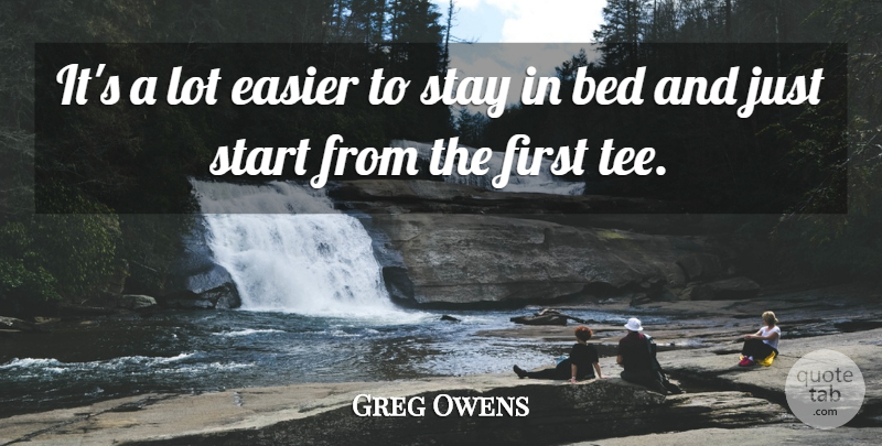 Greg Owens Quote About Bed, Easier, Start, Stay: Its A Lot Easier To...