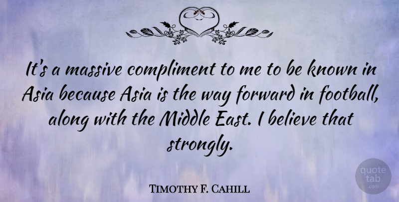 Timothy F. Cahill Quote About Along, Asia, Believe, Compliment, Known: Its A Massive Compliment To...