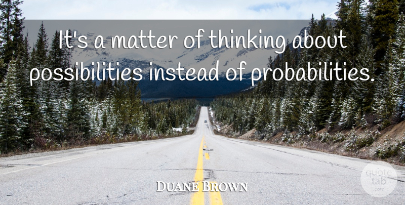 Duane Brown Quote About Instead, Matter, Possibilities, Thinking: Its A Matter Of Thinking...