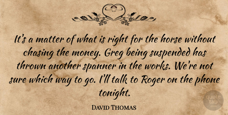 David Thomas Quote About Chasing, Horse, Matter, Phone, Roger: Its A Matter Of What...