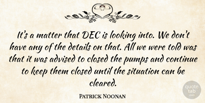 Patrick Noonan Quote About Advised, Closed, Continue, Details, Looking: Its A Matter That Dec...