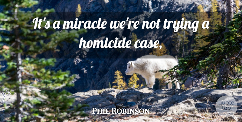 Phil Robinson Quote About Homicide, Miracle, Trying: Its A Miracle Were Not...