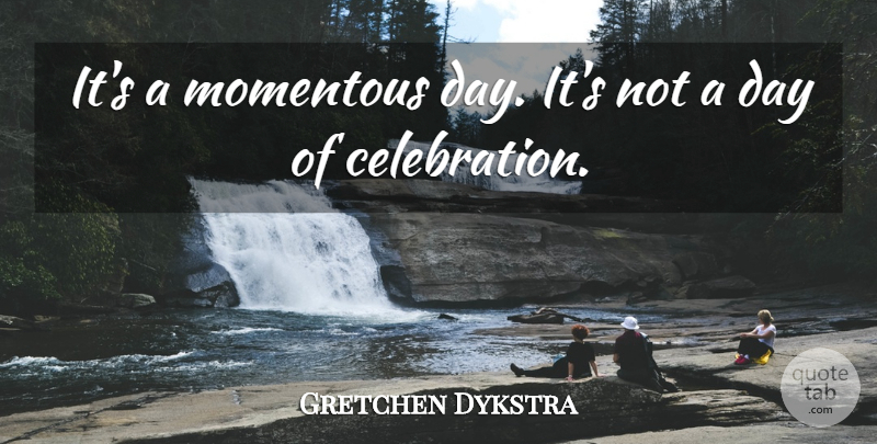 Gretchen Dykstra Quote About Momentous: Its A Momentous Day Its...