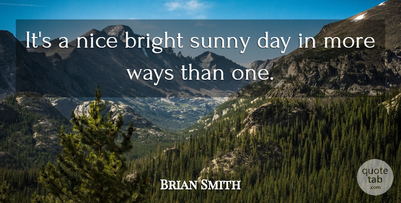 Brian Smith Quote About Bright, Nice, Sunny, Ways: Its A Nice Bright Sunny...