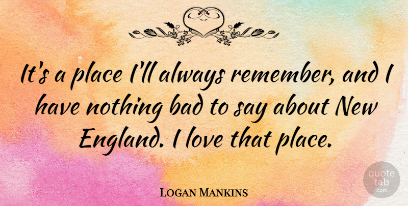 Logan Mankins Quote About Bad, Love: Its A Place Ill Always...