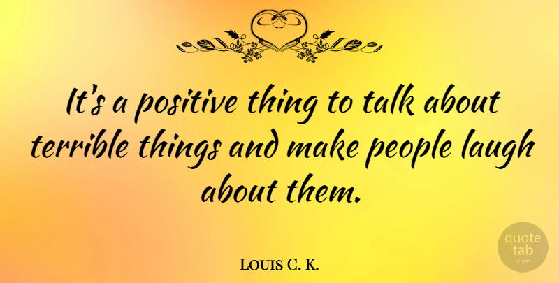 Louis C. K. Quote About Laughing, People, Terrible: Its A Positive Thing To...