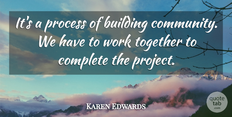 Karen Edwards Quote About Building, Complete, Process, Together, Work: Its A Process Of Building...