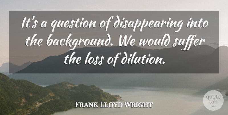 Frank Lloyd Wright Quote About Loss, Question, Suffer: Its A Question Of Disappearing...