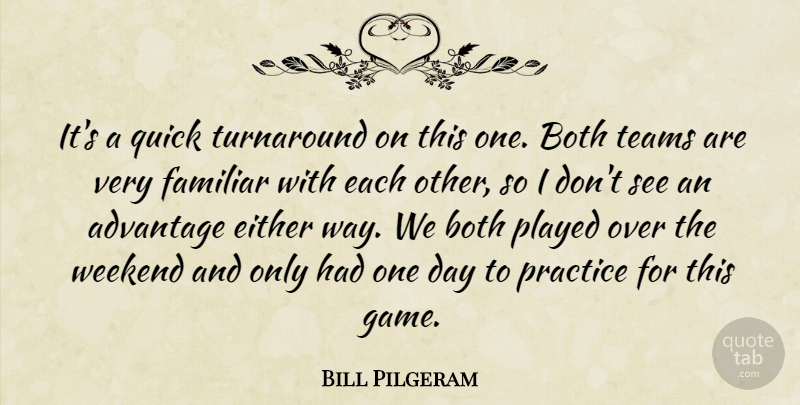 Bill Pilgeram Quote About Advantage, Both, Either, Familiar, Played: Its A Quick Turnaround On...