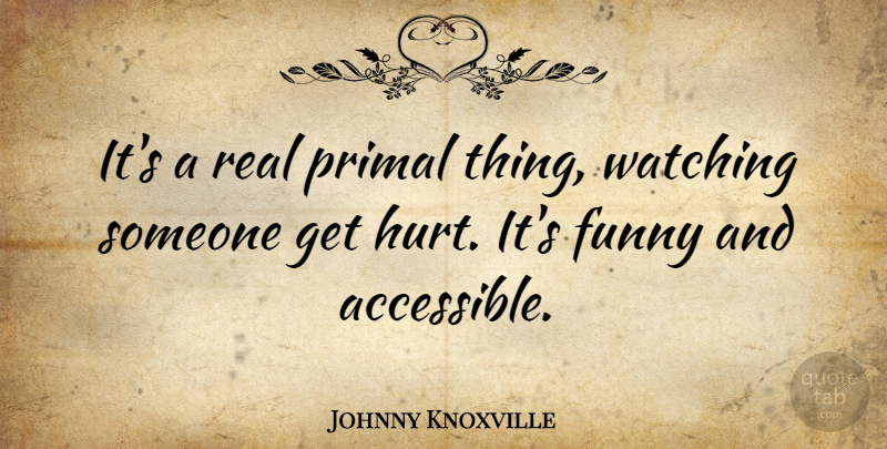 Johnny Knoxville Quote About Funny, Hurt, Real: Its A Real Primal Thing...