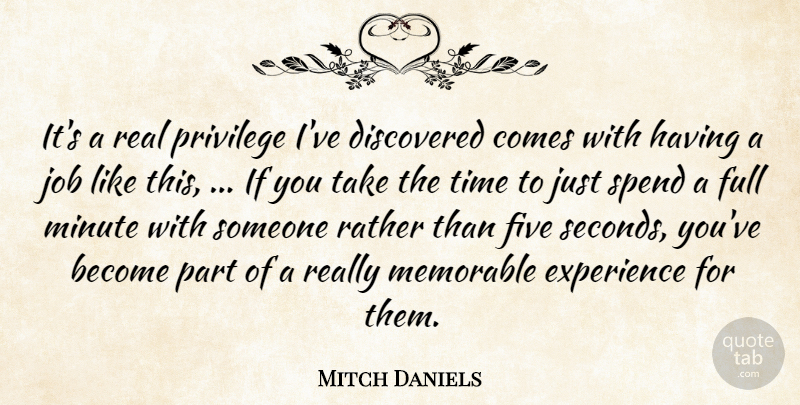 Mitch Daniels Quote About Discovered, Experience, Five, Full, Job: Its A Real Privilege Ive...