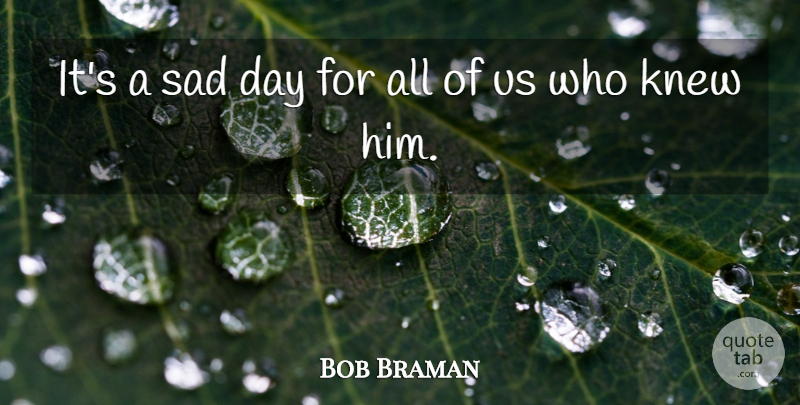 Bob Braman Quote About Knew, Sad: Its A Sad Day For...