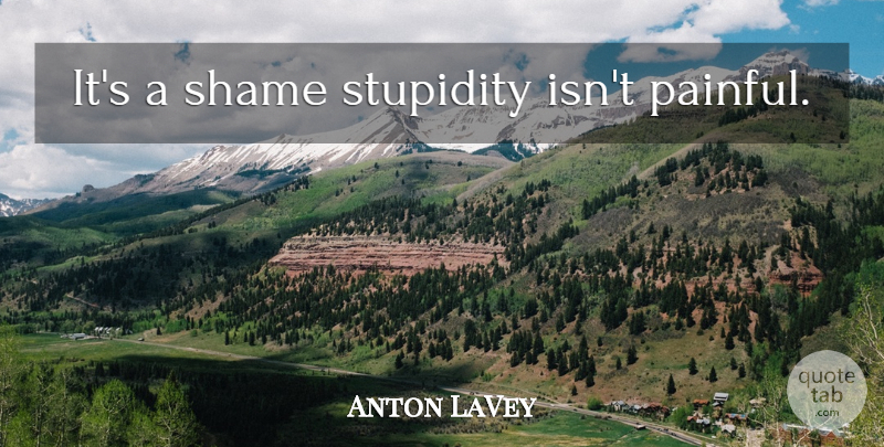 Anton LaVey Quote About Stupidity, Painful, Shame: Its A Shame Stupidity Isnt...
