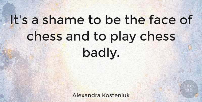 Alexandra Kosteniuk Quote About Play, Chess, Faces: Its A Shame To Be...