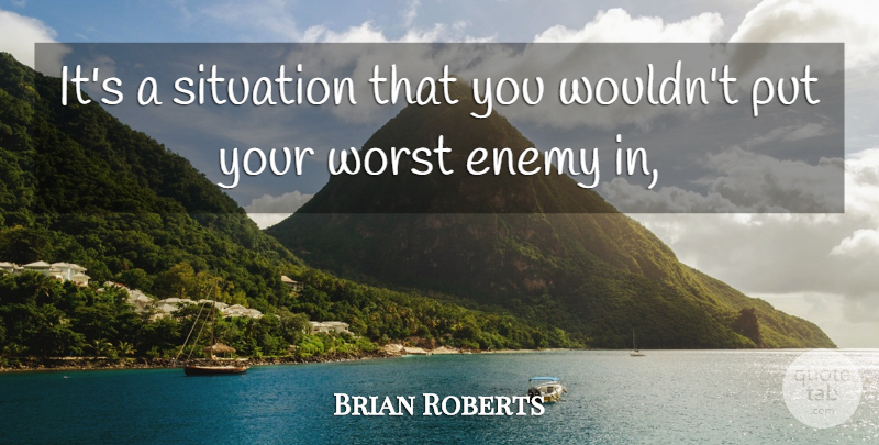 Brian Roberts Quote About Enemy, Situation, Worst: Its A Situation That You...