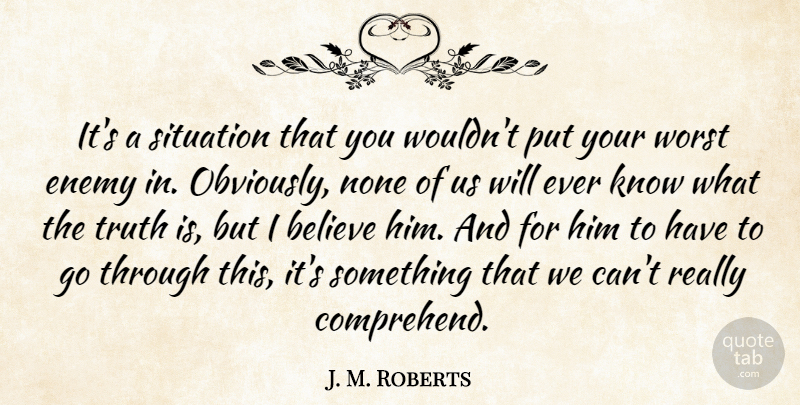 J. M. Roberts Quote About Believe, Enemy, None, Situation, Truth: Its A Situation That You...