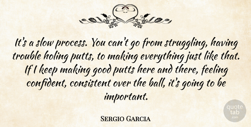 Sergio Garcia Quote About Consistent, Feeling, Good, Slow, Trouble: Its A Slow Process You...