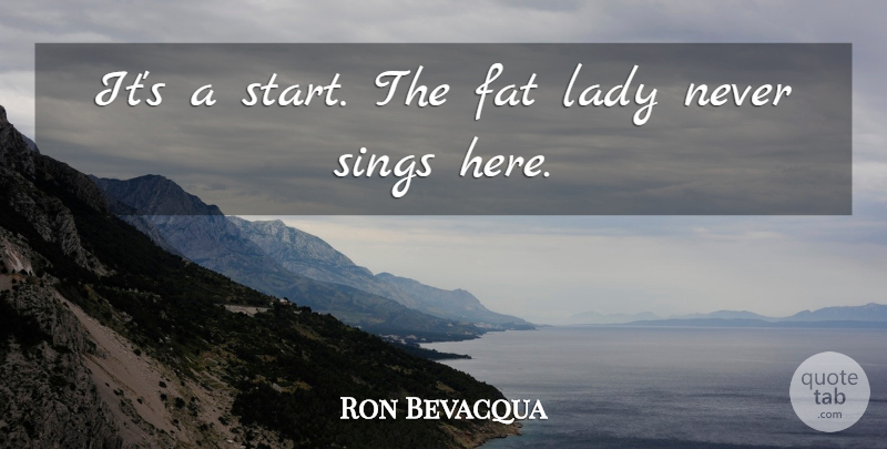 Ron Bevacqua Quote About Fat, Lady, Sings: Its A Start The Fat...