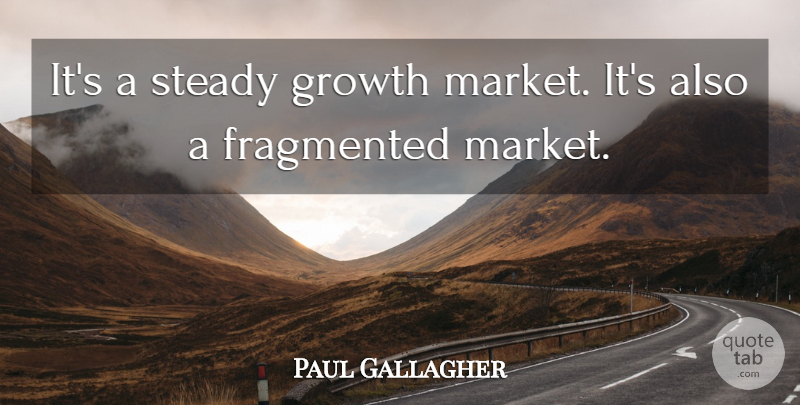 Paul Gallagher Quote About Fragmented, Growth, Steady: Its A Steady Growth Market...