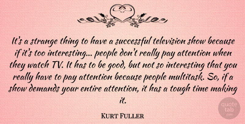 Kurt Fuller Quote About Attention, Demands, Entire, Good, Pay: Its A Strange Thing To...