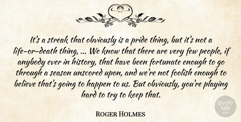 Roger Holmes Quote About Anybody, Believe, Few, Foolish, Fortunate: Its A Streak That Obviously...